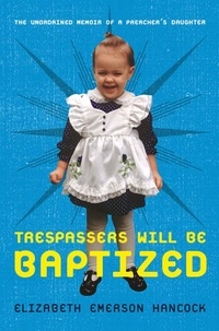 Elizabeth Emerson Hancock - Trespassers Will Be Baptized - The Unordained Memoir of a Preacher's Daughter.