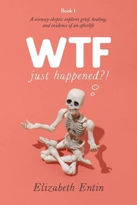  Elizabeth Entin - WTF Just Happened?!: A Sciencey Skeptic Explores Grief, Healing, and Evidence of an Afterlife..