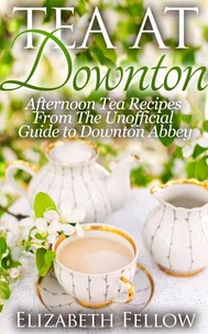 Tea at Downton: Afternoon Tea Recipes From The Unofficial Guide to Downton Abbey