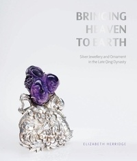 Elizabeth Herridge - Bringing Heaven to Earth - Chinese Silver Jewellery and Ornament in the Late Qing Dynasty.