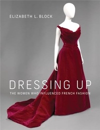 Elizabeth L. Block - Dressing Up - The Women who influenced French Fashion.