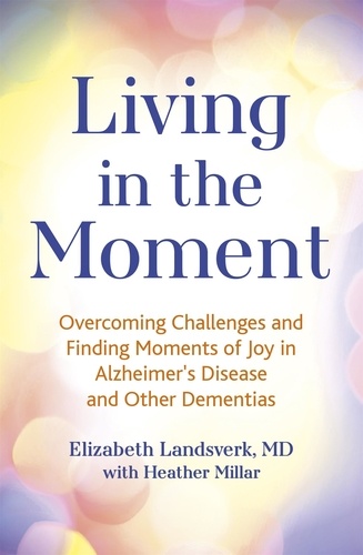 Living in the Moment. Overcoming Challenges and Finding Moments of Joy in Alzheimer's Disease and Other Dementias