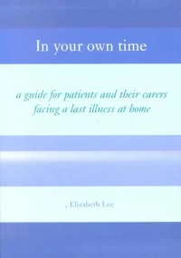 In Your Own Time. A Guide For Patients And Their Carers Facing A Last Illness At Home
