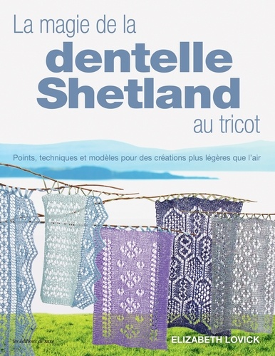 La magie de la dentelle Shetland au tricot. Points, techniques et modèles pour des créations plus légères que l'air