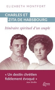 Elizabeth Montfort - Charles et Zita de Habsbourg - Itinéraire spirituel d'un couple.