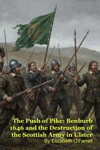 The Push of Pike: Benburb 1646 and the Destruction of the Scottish Army in Ulster