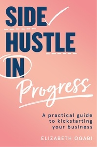 Elizabeth Ogabi - Side Hustle in Progress - A Practical Guide to Kickstarting Your Business.