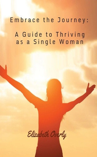  Elizabeth Overly - Embrace the Journey:  A Guide to Thriving as a Single Woman.