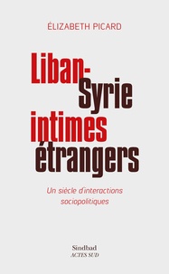 Elizabeth Picard - Liban-Syrie, intimes étrangers - Un siècle d'interactions sociopolitiques.
