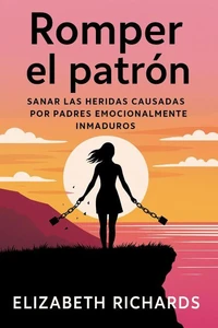 Romper el patrón: Sanar las heridas causadas por padres emocionalmente inmaduros