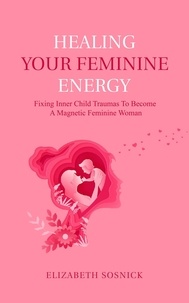  Elizabeth Sosnick - Healing Your Feminine Energy: Fixing Inner Child Traumas to Become a Magnetic Feminine Woman.