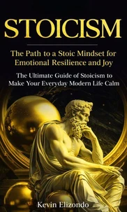 Stoicism: The Path to a Stoic Mindset for Emotional Resilience and Joy