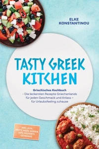 Tasty Greek Kitchen: Griechisches Kochbuch - Die leckersten Rezepte Griechenlands für jeden Geschmack und Anlass – für Urlaubsfeeling zuhause – inkl. Pita, Brote, Meze, Soßen, Dips, Desserts, Getränke