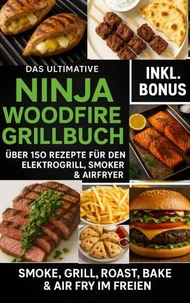 Das Ultimative Ninja Woodfire Grillbuch – über150 Rezepte für den Elektrogrill, Smoker &amp; Airfryer