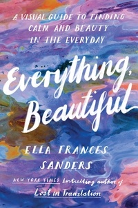 Ella Frances Sanders - Everything, Beautiful - A Visual Guide to Finding Calm and Beauty in the Everyday.