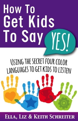  Ella Schreiter et  Liz Schreiter - How To Get Kids To Say Yes!: Using the Secret Four Color Languages to Get Kids to Listen.