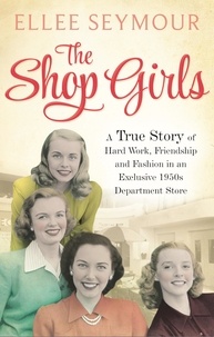 Ellee Seymour - The Shop Girls - A True Story of Hard Work, Friendship and Fashion in an Exclusive 1950s Department Store.