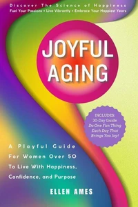 Joyful Aging: A Playful Guide for Women Over 50 to Live with Happiness, Confidence, and Purpose