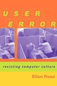 Ellen Rose - User Error - Resisting Computer Culture.