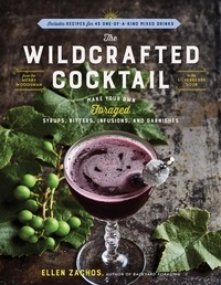 Ellen Zachos - The Wildcrafted Cocktail - Make Your Own Foraged Syrups, Bitters, Infusions, and Garnishes; Includes Recipes for 45 One-of-a-Kind Mixed Drinks.