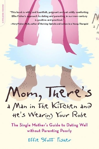 Mom, There's a Man in the Kitchen and He's Wearing Your Robe. The Single Mom's Guide to Dating Well Without Parenting Poorly