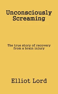 Unconsciously Screaming: The true story of recovery from a brain injury