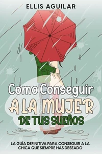 Como Conseguir a la Mujer de tus Sueños: La Guía Definitiva para Conseguir a la Chica que Siempre has Deseado