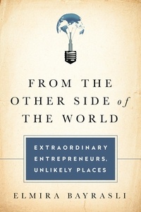 Elmira Bayrasli - From the Other Side of the World - Extraordinary Entrepreneurs, Unlikely Places.
