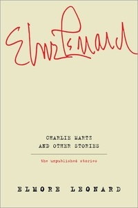 Elmore Leonard - Charlie Martz and Other Stories - The Unpublished Stories.