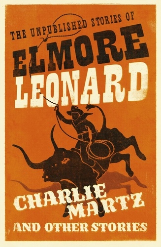 Charlie Martz and Other Stories. The Unpublished Stories of Elmore Leonard