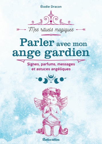 Parler avec mon ange gardien. Signes, parfums, messages et astuces angéliques