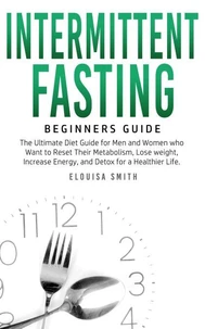 Intermittent Fasting — Beginners Guide:  The Ultimate Diet Guide for Men and Women who Want to Reset Their Metabolism, Lose Weight, Increase Energy, and Detox for a Healthier Life