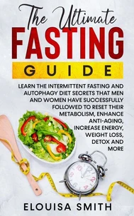 The Ultimate Fasting Guide: Learn The Intermittent Fasting And Autophagy Diet Secrets That Men &amp; Women Have Successfully Followed To Reset Their Metabolism, Enhance Anti-Aging, Weight Loss, Detox &amp; ..