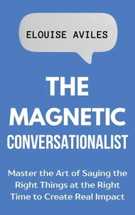 The Magnetic Conversationalist: Master the Art of Saying the Right Things at the Right Time to Create Real Impact