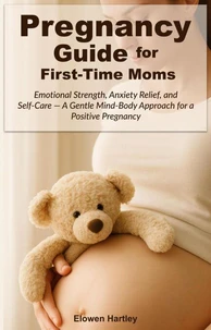 Pregnancy Guide for First-Time Moms: Emotional Strength, Anxiety Relief, and Self-Care — A Gentle Mind-Body Approach for a Positive Pregnancy