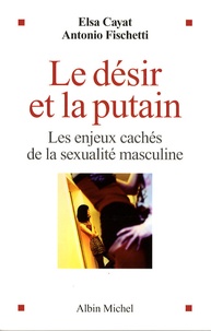 Elsa Cayat et Antonio Fischetti - Le désir et la putain - Les enjeux cachés de la sexualité masculine.