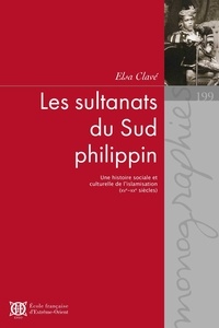 Elsa Clavé - Les sultanats du Sud philippin - Une histoire sociale et culturelle de l'islamisation (XVe-XXe siècles).