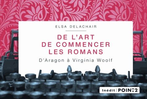 Elsa Delachair - De l'art de commencer les romans - D'Aragon à Virginia Woolf.