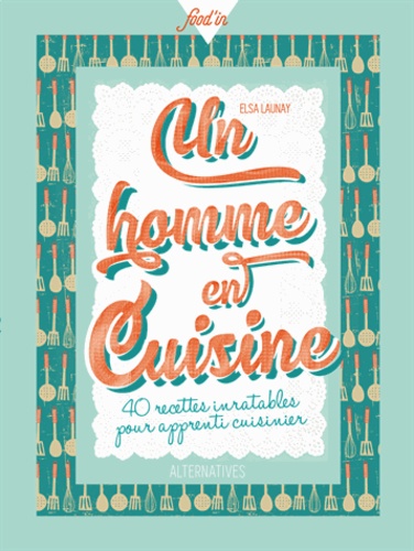 Elsa Launay - Un homme en cuisine - 40 recettes inratables pour apprenti cuisinier.