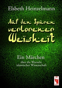 Elsbeth Heinzelmann - Auf den Spuren verlorener Weisheit - Ein Märchen über die Wurzeln islamischer Wissenschaft.