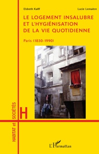 Elsbeth Kalff et Lucie Lemaître - Le logement insalubre et l'hygiénisation de la vie quotidienne - Paris (1830-1990).