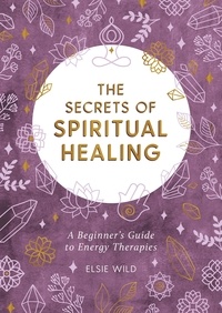 Elsie Wild - The Secrets of Spiritual Healing - A Beginner's Guide to Energy Therapies.