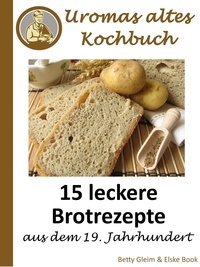 Elske Book et Betty Gleim - Uromas altes Kochbuch - 15 leckere Brotrezepte aus dem 19. Jahrhundert.