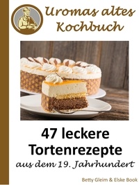 Elske Book et Betty Gleim - Uromas altes Kochbuch - 47 leckere Tortenrezepte aus dem 19. Jahrhundert.