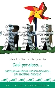 Elve Fortis de Hieronymis - Così per gioco - Costruiamo insieme i nostri giocattoli con materiali di riciclo.
