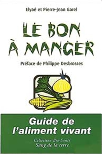 Elyaé Garel et Pierre-Jean Garel - Le Bon Manger. Guide De L'Aliment Vivant.