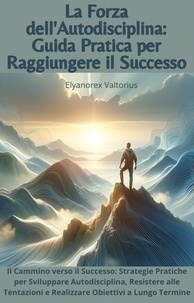  Elyanorex Valtorius - La Forza dell'Autodisciplina: Guida Pratica per Raggiungere il Successo.