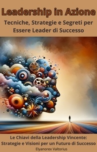  Elyanorex Valtorius - Leadership in Azione: Tecniche, Strategie e Segreti per Essere Leader di Successo.