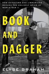 Elyse Graham - Book and Dagger - How Scholars and Librarians Became the Unlikely Spies of World War II.