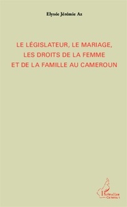 Elysée Jérémie Az - Le législateur, le mariage, les droits de la femme et de la famille au Cameroun.